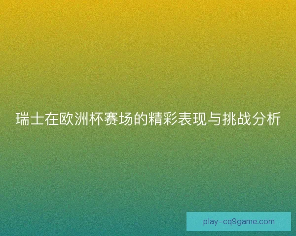 瑞士在欧洲杯赛场的精彩表现与挑战分析 瑞士在欧洲杯赛场的精彩表现与挑战分析