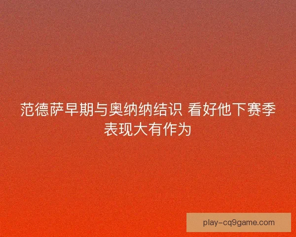 范德萨早期与奥纳纳结识 看好他下赛季表现大有作为