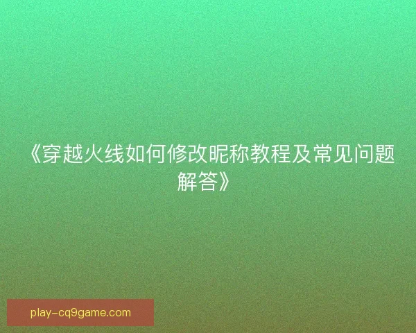 《穿越火线如何修改昵称教程及常见问题解答》