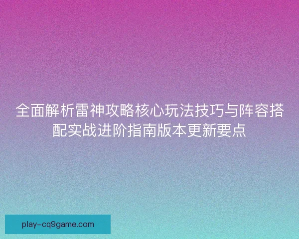 全面解析雷神攻略核心玩法技巧与阵容搭配实战进阶指南版本更新要点