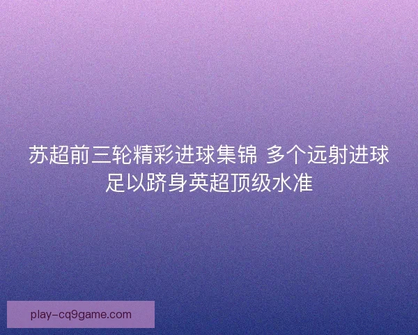 苏超前三轮精彩进球集锦 多个远射进球足以跻身英超顶级水准