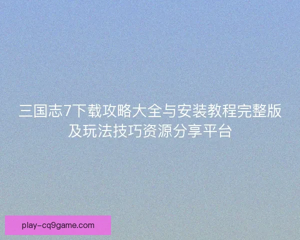 三国志7下载攻略大全与安装教程完整版及玩法技巧资源分享平台