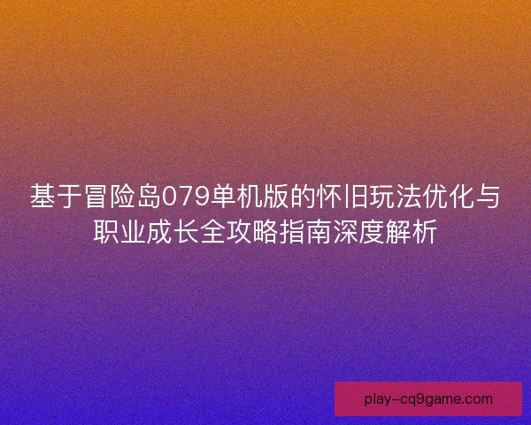 基于冒险岛079单机版的怀旧玩法优化与职业成长全攻略指南深度解析