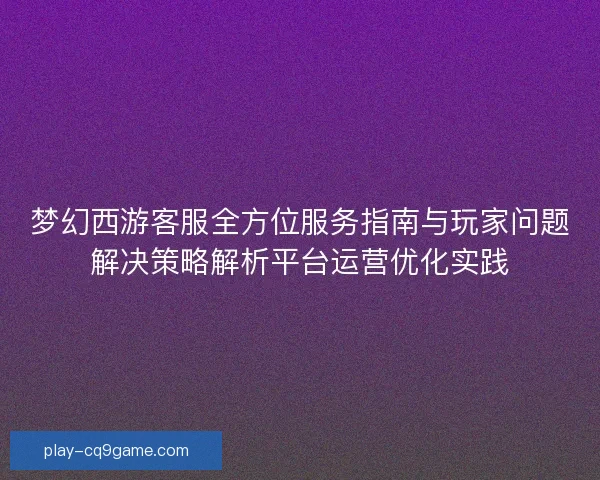 梦幻西游客服全方位服务指南与玩家问题解决策略解析平台运营优化实践