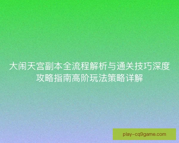 大闹天宫副本全流程解析与通关技巧深度攻略指南高阶玩法策略详解 大闹天宫副本全流程解析与通关技巧深度攻略指南高阶玩法策略详解