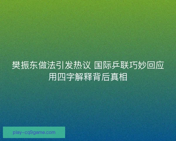 樊振东做法引发热议 国际乒联巧妙回应用四字解释背后真相 樊振东做法引发热议 国际乒联巧妙回应用四字解释背后真相