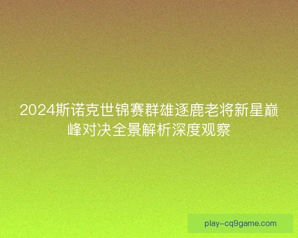 2024斯诺克世锦赛群雄逐鹿老将新星巅峰对决全景解析深度观察 2024斯诺克世锦赛群雄逐鹿老将新星巅峰对决全景解析深度观察