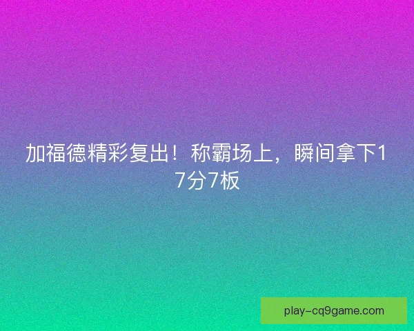 加福德精彩复出!称霸场上,瞬间拿下17分7板 加福德精彩复出!称霸场上,瞬间拿下17分7板