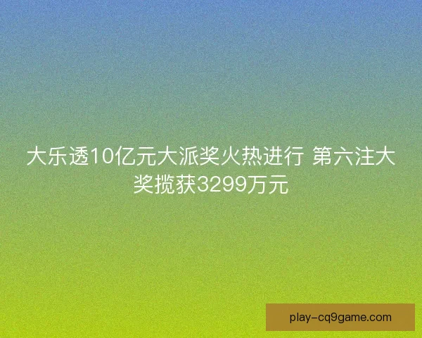 大乐透10亿元大派奖火热进行 第六注大奖揽获3299万元 大乐透10亿元大派奖火热进行 第六注大奖揽获3299万元