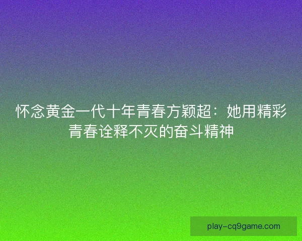 怀念黄金一代十年青春方颖超:她用精彩青春诠释不灭的奋斗精神 怀念黄金一代十年青春方颖超:她用精彩青春诠释不灭的奋斗精神