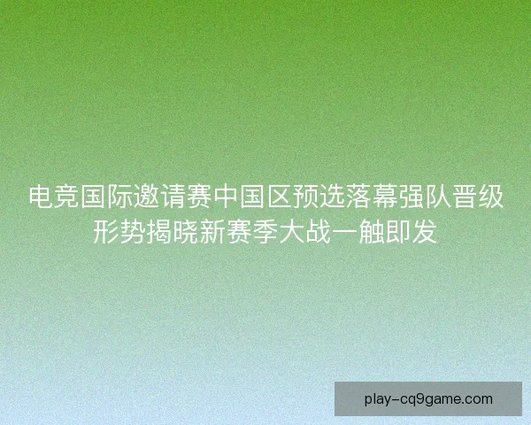电竞国际邀请赛中国区预选落幕强队晋级形势揭晓新赛季大战一触即发 电竞国际邀请赛中国区预选落幕强队晋级形势揭晓新赛季大战一触即发