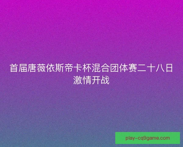 首届唐薇依斯帝卡杯混合团体赛二十八日激情开战 首届唐薇依斯帝卡杯混合团体赛二十八日激情开战
