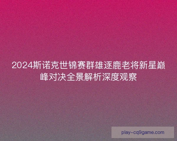 2024斯诺克世锦赛群雄逐鹿老将新星巅峰对决全景解析深度观察 2024斯诺克世锦赛群雄逐鹿老将新星巅峰对决全景解析深度观察