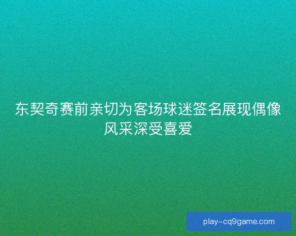东契奇赛前亲切为客场球迷签名展现偶像风采深受喜爱