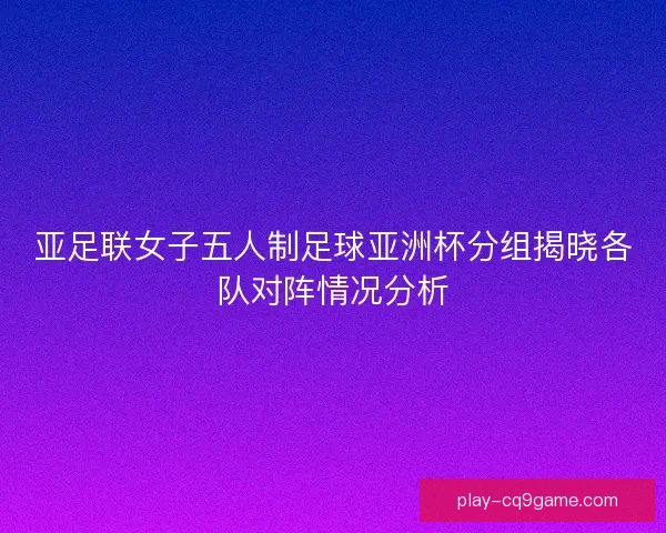 亚足联女子五人制足球亚洲杯分组揭晓各队对阵情况分析