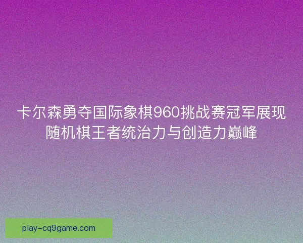 卡尔森勇夺国际象棋960挑战赛冠军展现随机棋王者统治力与创造力巅峰 卡尔森勇夺国际象棋960挑战赛冠军展现随机棋王者统治力与创造力巅峰