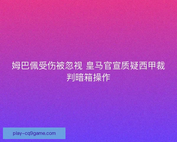姆巴佩受伤被忽视 皇马官宣质疑西甲裁判暗箱操作