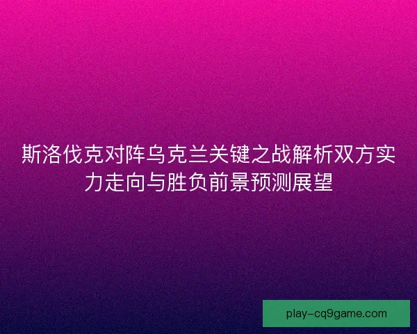 斯洛伐克对阵乌克兰关键之战解析双方实力走向与胜负前景预测展望