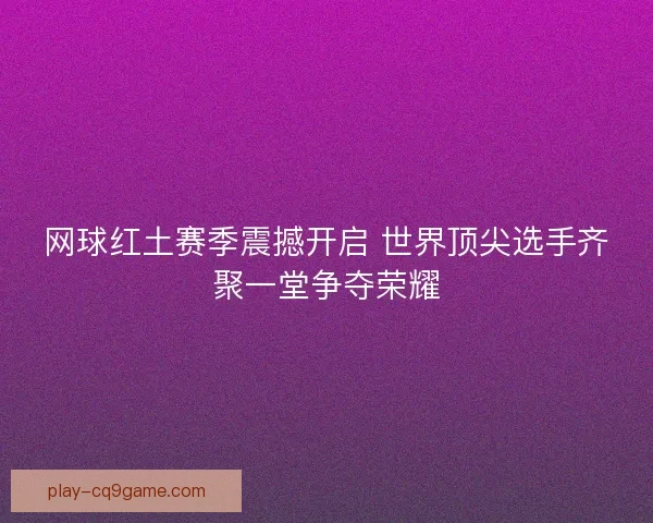 网球红土赛季震撼开启 世界顶尖选手齐聚一堂争夺荣耀 网球红土赛季震撼开启 世界顶尖选手齐聚一堂争夺荣耀