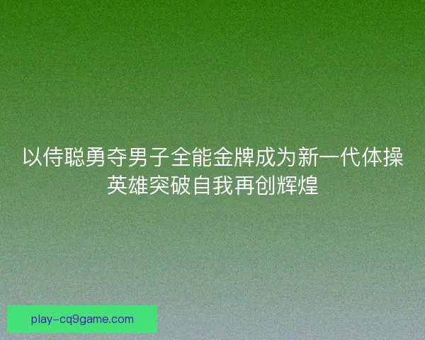 以侍聪勇夺男子全能金牌成为新一代体操英雄突破自我再创辉煌