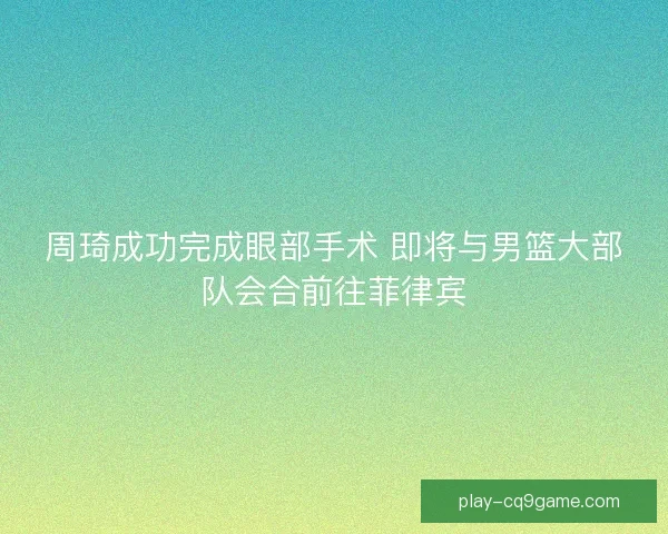 周琦成功完成眼部手术 即将与男篮大部队会合前往菲律宾