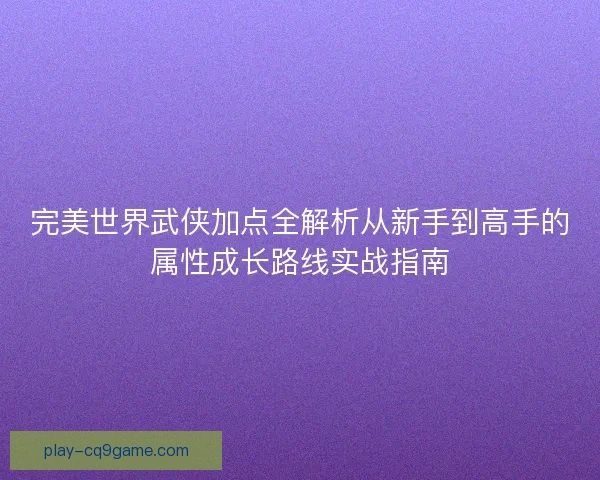 完美世界武侠加点全解析从新手到高手的属性成长路线实战指南