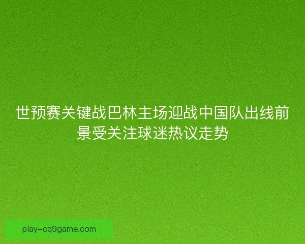 世预赛关键战巴林主场迎战中国队出线前景受关注球迷热议走势