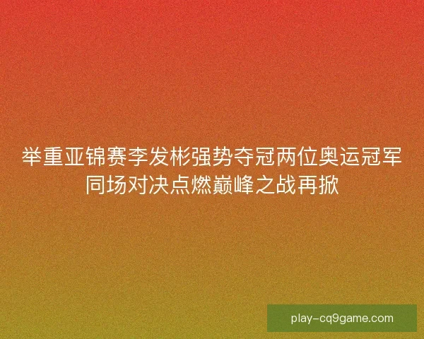 举重亚锦赛李发彬强势夺冠两位奥运冠军同场对决点燃巅峰之战再掀