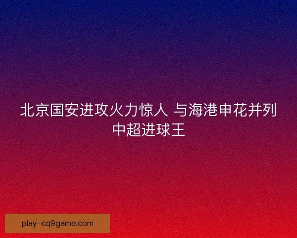北京国安进攻火力惊人 与海港申花并列中超进球王