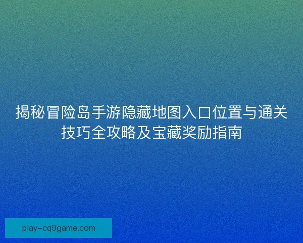 揭秘冒险岛手游隐藏地图入口位置与通关技巧全攻略及宝藏奖励指南